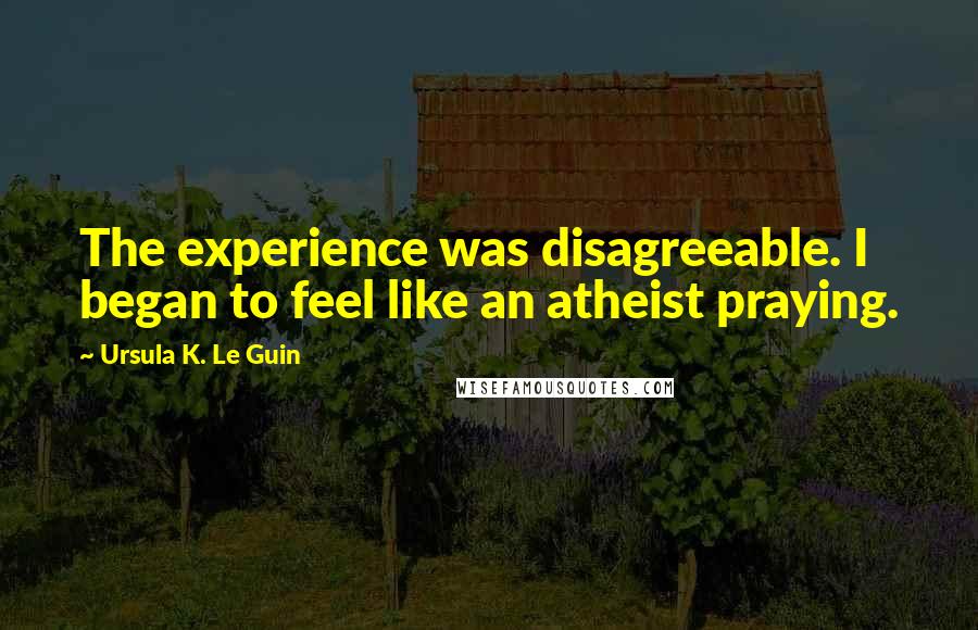 Ursula K. Le Guin Quotes: The experience was disagreeable. I began to feel like an atheist praying.