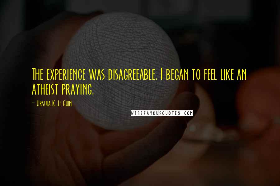 Ursula K. Le Guin Quotes: The experience was disagreeable. I began to feel like an atheist praying.
