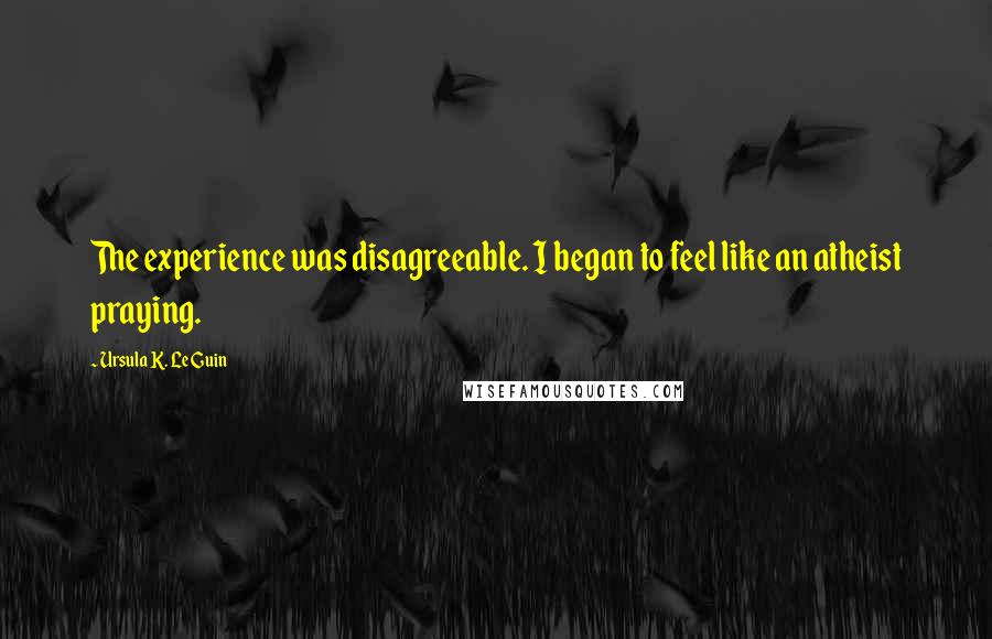 Ursula K. Le Guin Quotes: The experience was disagreeable. I began to feel like an atheist praying.