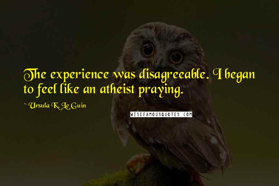 Ursula K. Le Guin Quotes: The experience was disagreeable. I began to feel like an atheist praying.