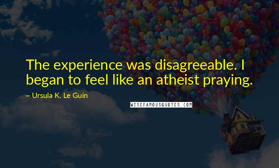 Ursula K. Le Guin Quotes: The experience was disagreeable. I began to feel like an atheist praying.