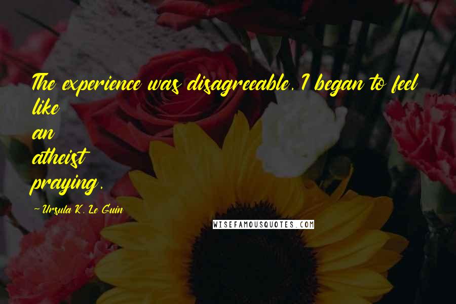 Ursula K. Le Guin Quotes: The experience was disagreeable. I began to feel like an atheist praying.