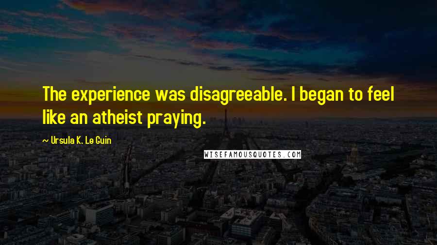 Ursula K. Le Guin Quotes: The experience was disagreeable. I began to feel like an atheist praying.