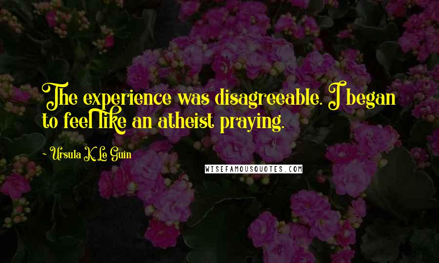 Ursula K. Le Guin Quotes: The experience was disagreeable. I began to feel like an atheist praying.