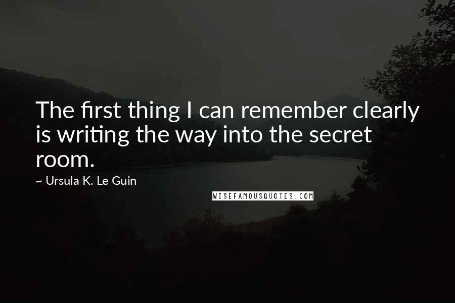 Ursula K. Le Guin Quotes: The first thing I can remember clearly is writing the way into the secret room.