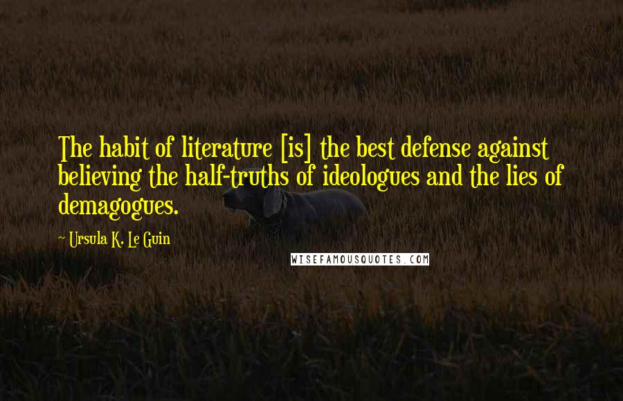 Ursula K. Le Guin Quotes: The habit of literature [is] the best defense against believing the half-truths of ideologues and the lies of demagogues.