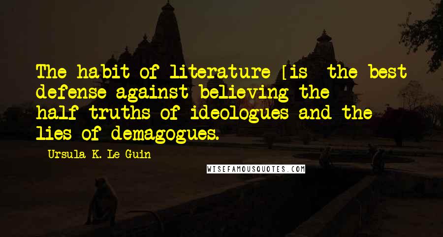 Ursula K. Le Guin Quotes: The habit of literature [is] the best defense against believing the half-truths of ideologues and the lies of demagogues.