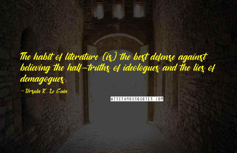 Ursula K. Le Guin Quotes: The habit of literature [is] the best defense against believing the half-truths of ideologues and the lies of demagogues.
