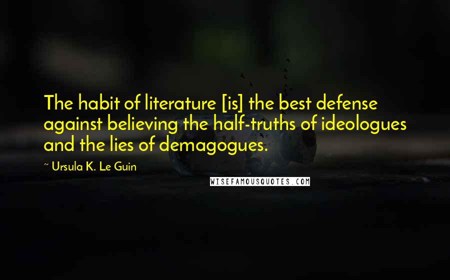 Ursula K. Le Guin Quotes: The habit of literature [is] the best defense against believing the half-truths of ideologues and the lies of demagogues.