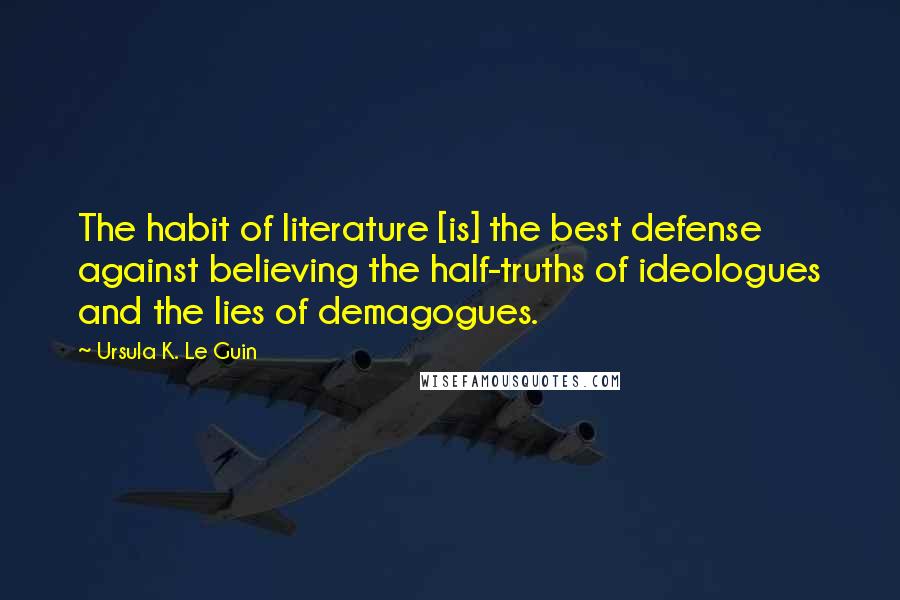 Ursula K. Le Guin Quotes: The habit of literature [is] the best defense against believing the half-truths of ideologues and the lies of demagogues.