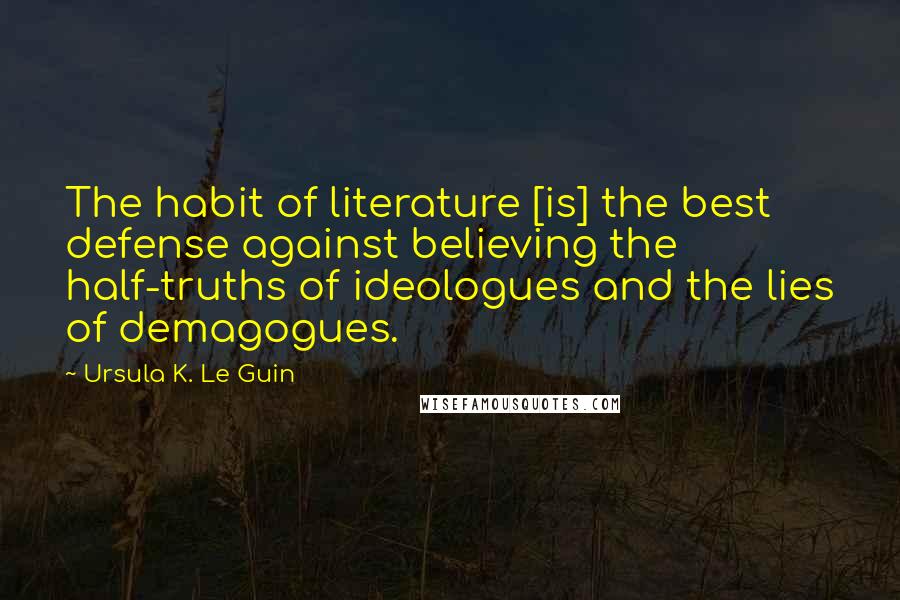 Ursula K. Le Guin Quotes: The habit of literature [is] the best defense against believing the half-truths of ideologues and the lies of demagogues.