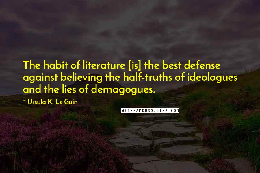 Ursula K. Le Guin Quotes: The habit of literature [is] the best defense against believing the half-truths of ideologues and the lies of demagogues.