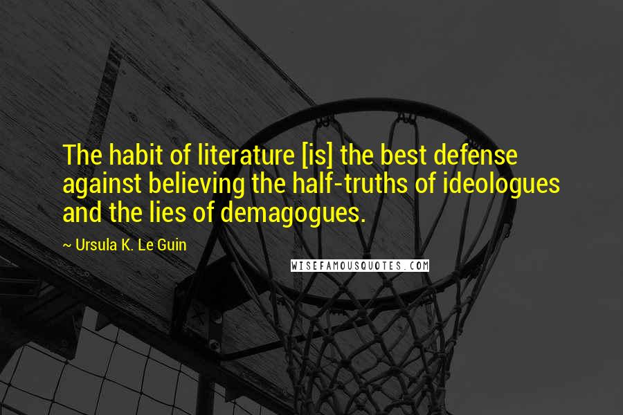 Ursula K. Le Guin Quotes: The habit of literature [is] the best defense against believing the half-truths of ideologues and the lies of demagogues.