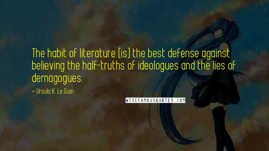 Ursula K. Le Guin Quotes: The habit of literature [is] the best defense against believing the half-truths of ideologues and the lies of demagogues.