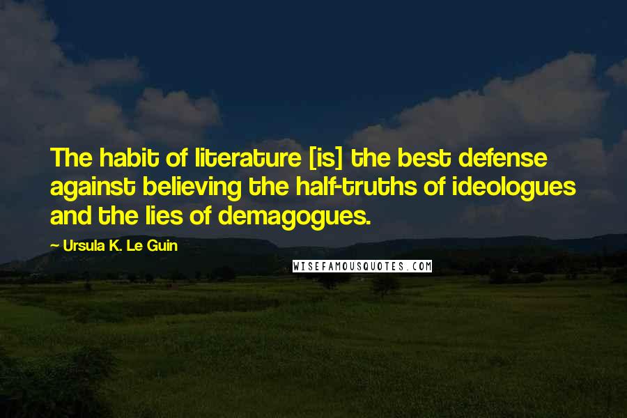 Ursula K. Le Guin Quotes: The habit of literature [is] the best defense against believing the half-truths of ideologues and the lies of demagogues.