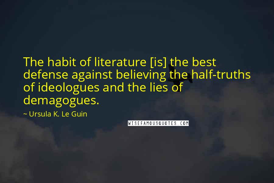 Ursula K. Le Guin Quotes: The habit of literature [is] the best defense against believing the half-truths of ideologues and the lies of demagogues.