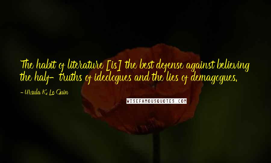 Ursula K. Le Guin Quotes: The habit of literature [is] the best defense against believing the half-truths of ideologues and the lies of demagogues.