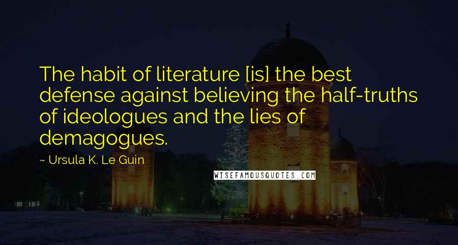 Ursula K. Le Guin Quotes: The habit of literature [is] the best defense against believing the half-truths of ideologues and the lies of demagogues.