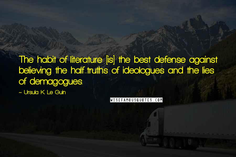 Ursula K. Le Guin Quotes: The habit of literature [is] the best defense against believing the half-truths of ideologues and the lies of demagogues.