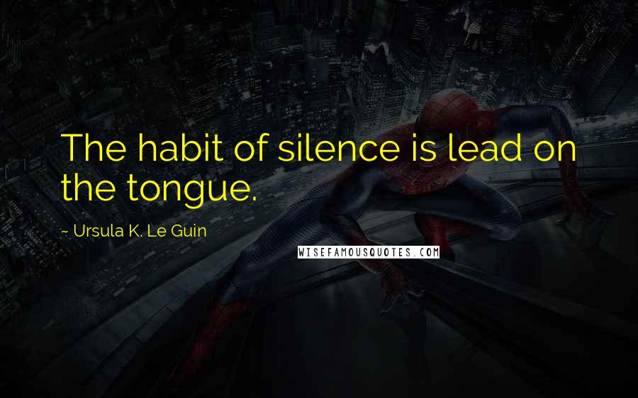 Ursula K. Le Guin Quotes: The habit of silence is lead on the tongue.