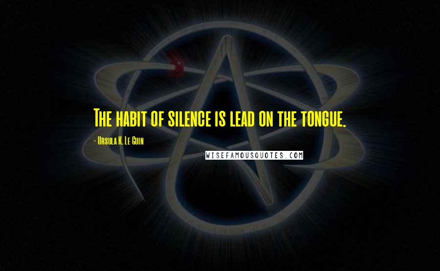 Ursula K. Le Guin Quotes: The habit of silence is lead on the tongue.