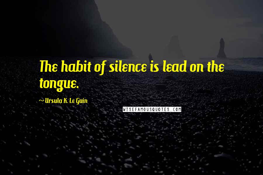 Ursula K. Le Guin Quotes: The habit of silence is lead on the tongue.