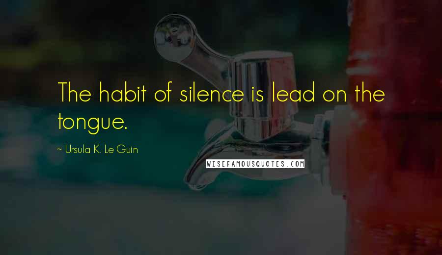 Ursula K. Le Guin Quotes: The habit of silence is lead on the tongue.