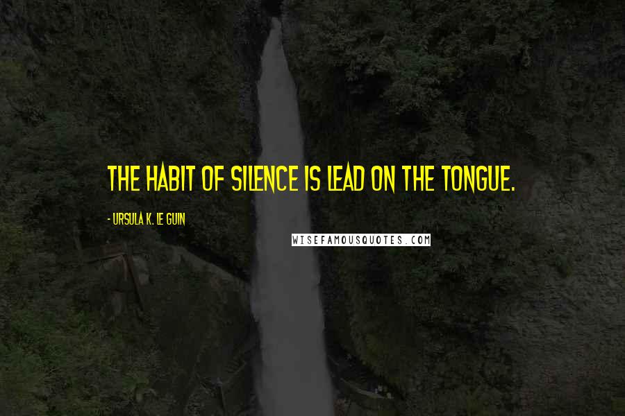 Ursula K. Le Guin Quotes: The habit of silence is lead on the tongue.
