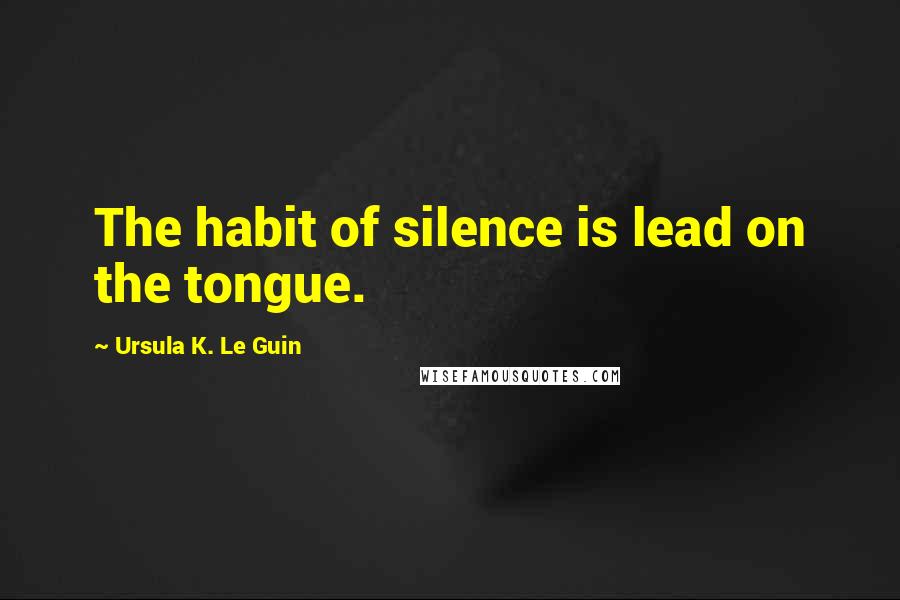Ursula K. Le Guin Quotes: The habit of silence is lead on the tongue.