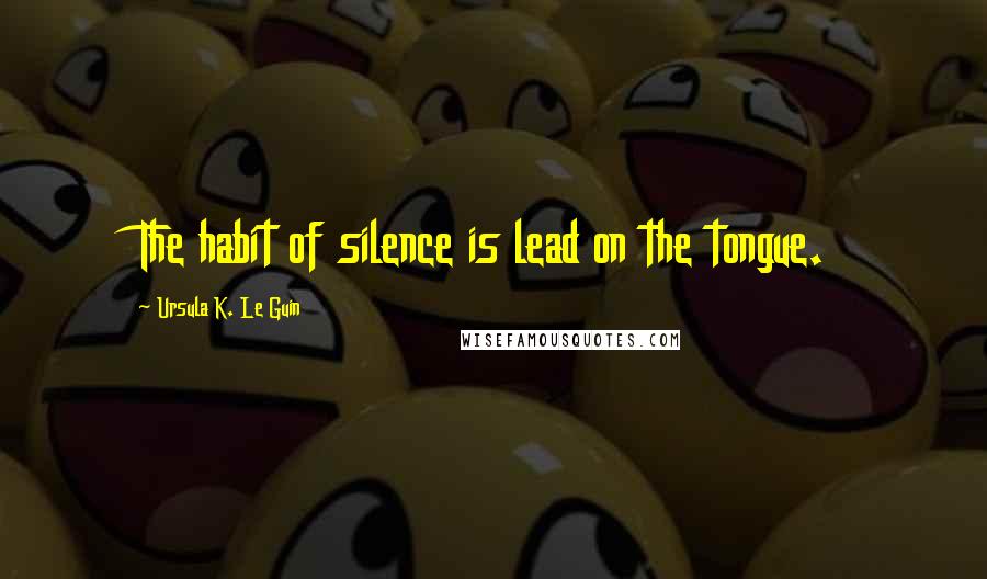 Ursula K. Le Guin Quotes: The habit of silence is lead on the tongue.