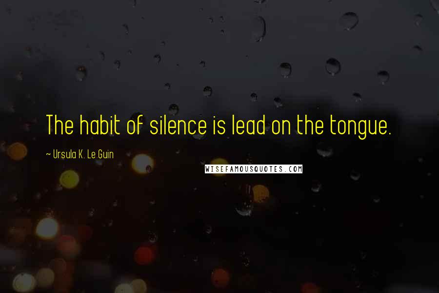 Ursula K. Le Guin Quotes: The habit of silence is lead on the tongue.