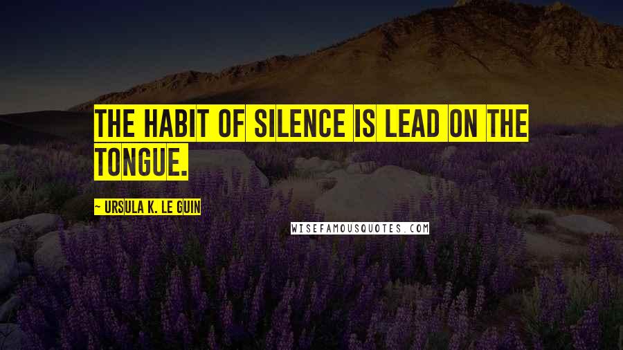 Ursula K. Le Guin Quotes: The habit of silence is lead on the tongue.