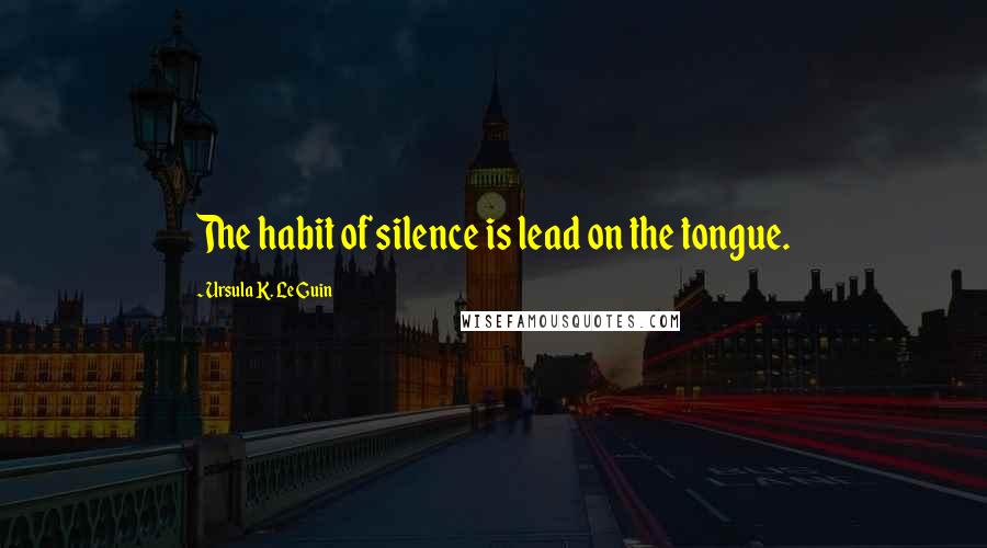 Ursula K. Le Guin Quotes: The habit of silence is lead on the tongue.