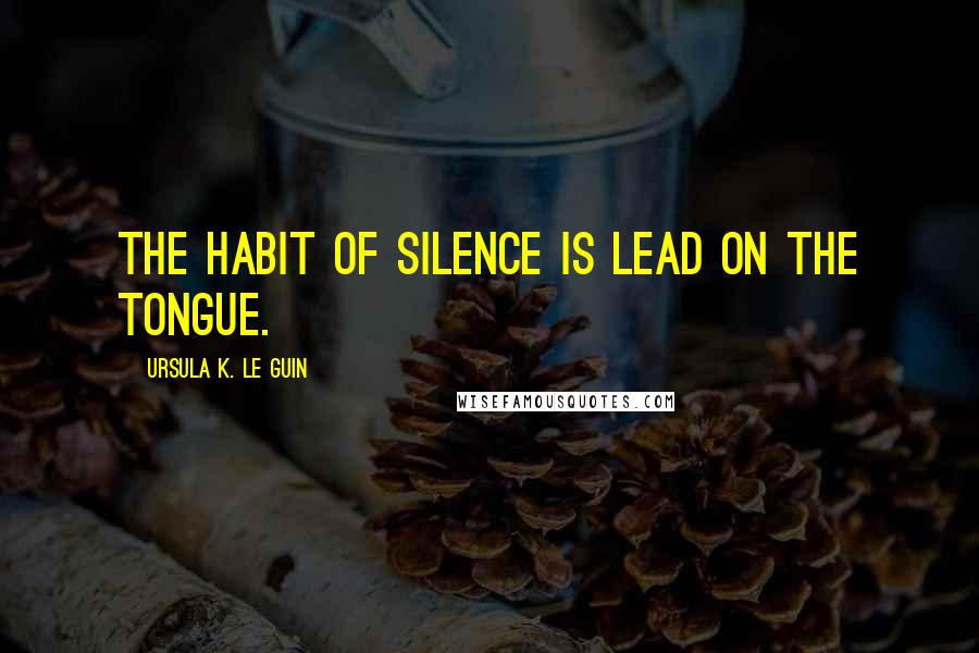 Ursula K. Le Guin Quotes: The habit of silence is lead on the tongue.