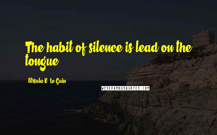 Ursula K. Le Guin Quotes: The habit of silence is lead on the tongue.
