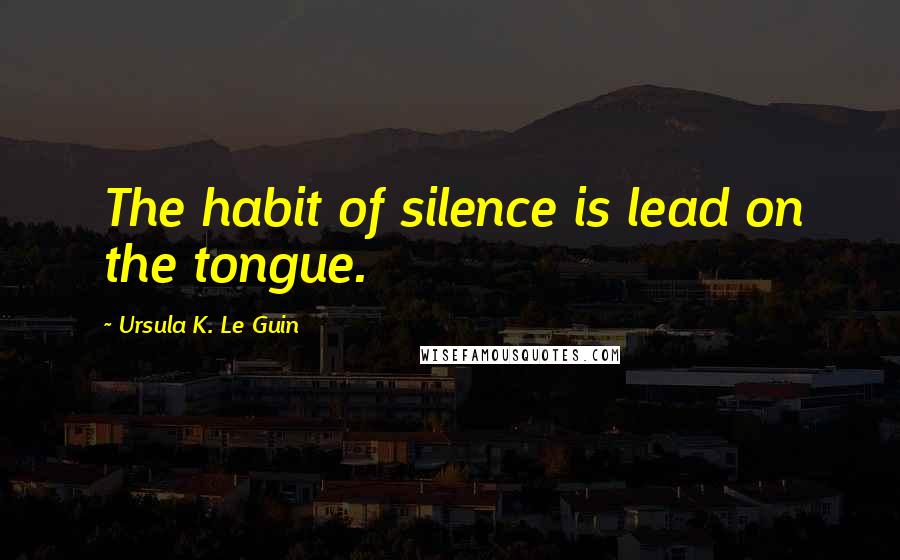 Ursula K. Le Guin Quotes: The habit of silence is lead on the tongue.