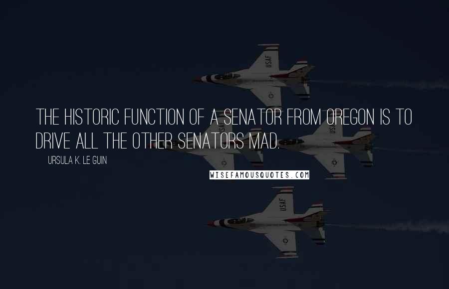 Ursula K. Le Guin Quotes: The historic function of a Senator from Oregon is to drive all the other Senators mad.