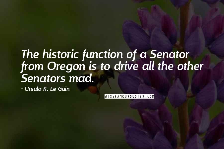 Ursula K. Le Guin Quotes: The historic function of a Senator from Oregon is to drive all the other Senators mad.