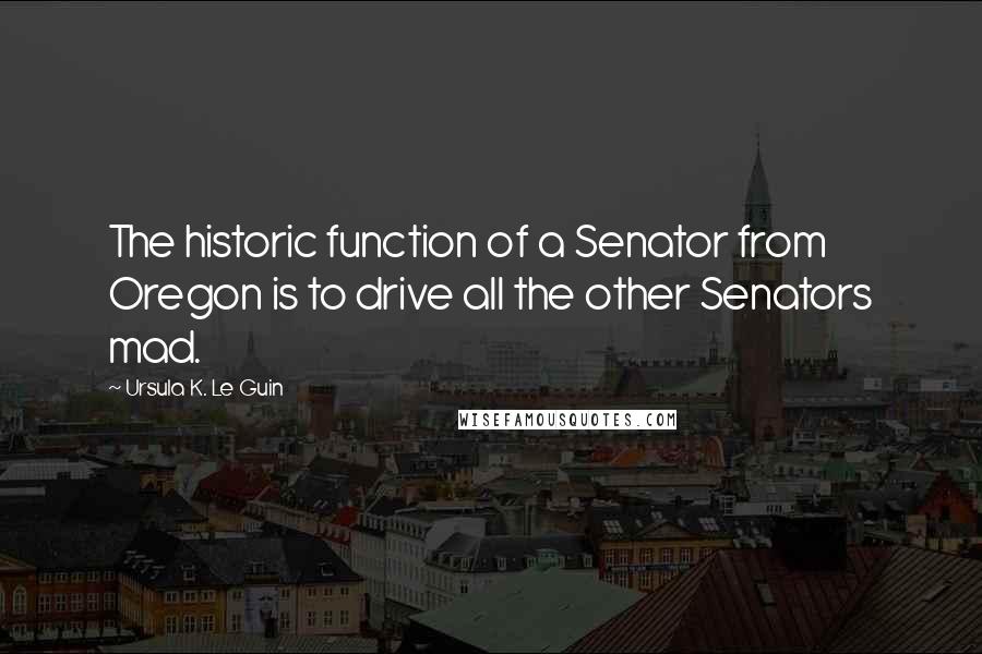 Ursula K. Le Guin Quotes: The historic function of a Senator from Oregon is to drive all the other Senators mad.