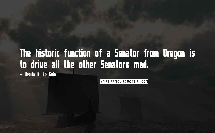 Ursula K. Le Guin Quotes: The historic function of a Senator from Oregon is to drive all the other Senators mad.