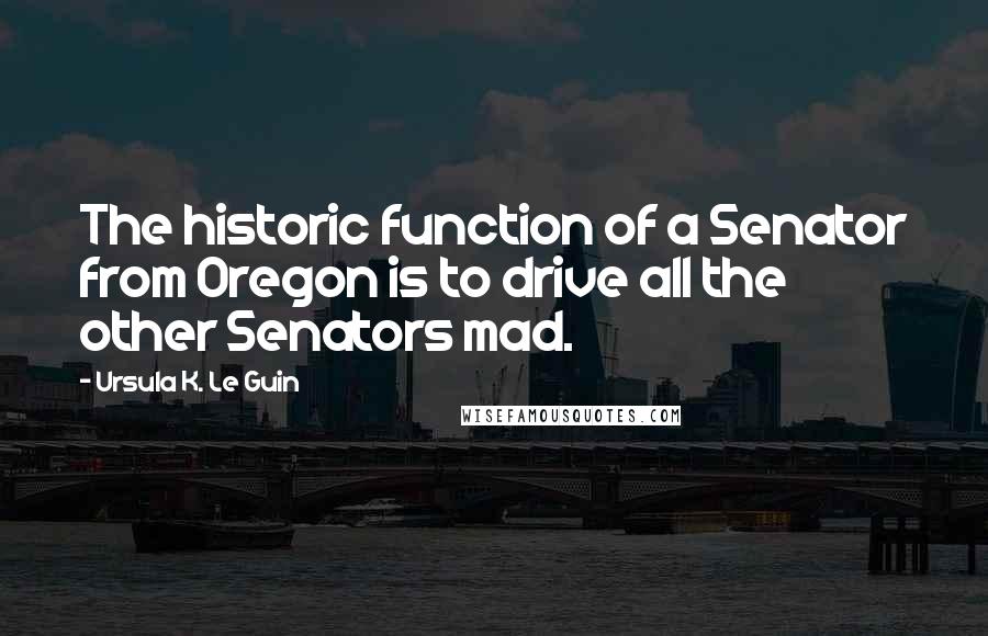 Ursula K. Le Guin Quotes: The historic function of a Senator from Oregon is to drive all the other Senators mad.