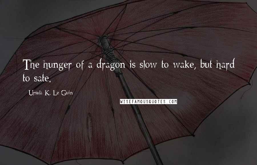 Ursula K. Le Guin Quotes: The hunger of a dragon is slow to wake, but hard to sate.