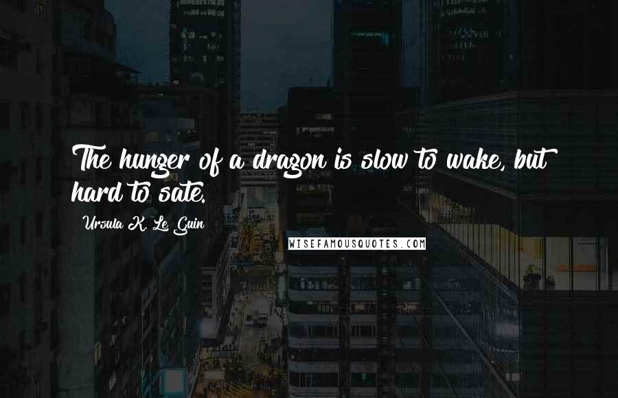 Ursula K. Le Guin Quotes: The hunger of a dragon is slow to wake, but hard to sate.