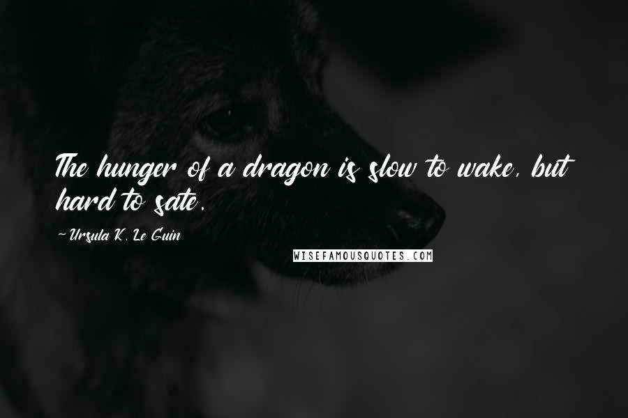 Ursula K. Le Guin Quotes: The hunger of a dragon is slow to wake, but hard to sate.