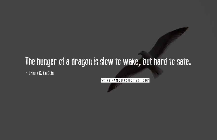 Ursula K. Le Guin Quotes: The hunger of a dragon is slow to wake, but hard to sate.