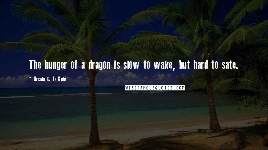 Ursula K. Le Guin Quotes: The hunger of a dragon is slow to wake, but hard to sate.