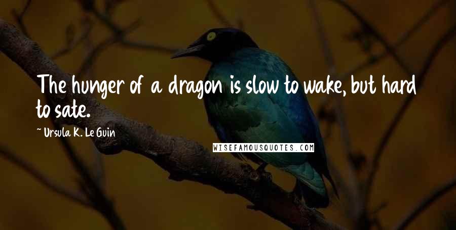 Ursula K. Le Guin Quotes: The hunger of a dragon is slow to wake, but hard to sate.