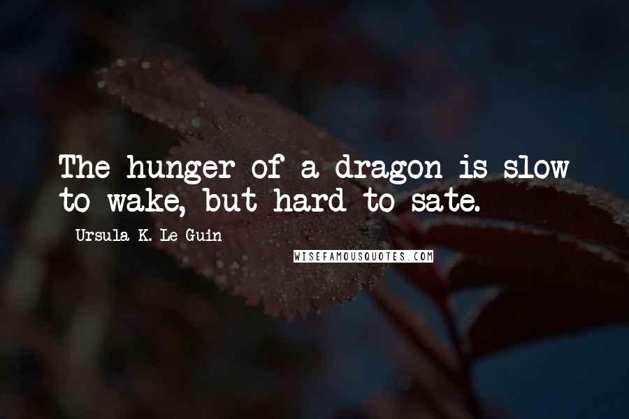 Ursula K. Le Guin Quotes: The hunger of a dragon is slow to wake, but hard to sate.