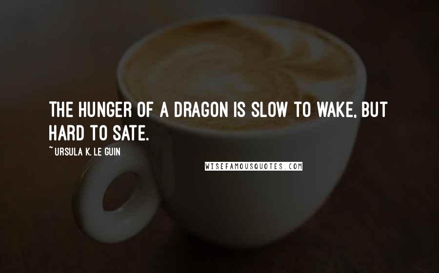 Ursula K. Le Guin Quotes: The hunger of a dragon is slow to wake, but hard to sate.