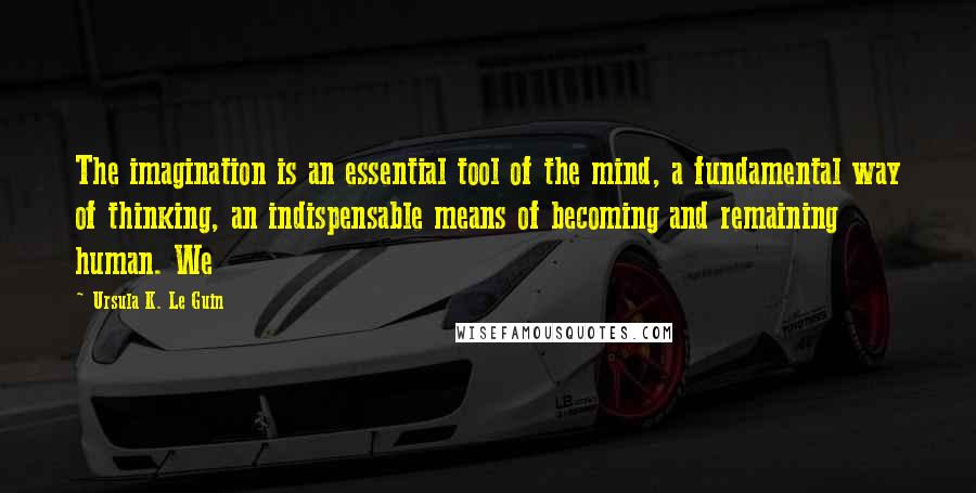 Ursula K. Le Guin Quotes: The imagination is an essential tool of the mind, a fundamental way of thinking, an indispensable means of becoming and remaining human. We
